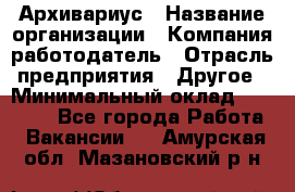 Архивариус › Название организации ­ Компания-работодатель › Отрасль предприятия ­ Другое › Минимальный оклад ­ 15 000 - Все города Работа » Вакансии   . Амурская обл.,Мазановский р-н